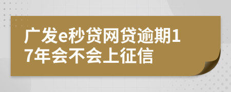 广发e秒贷网贷逾期17年会不会上征信