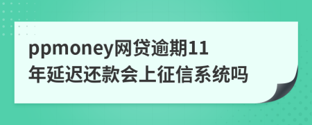 ppmoney网贷逾期11年延迟还款会上征信系统吗