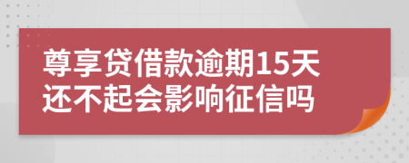 尊享贷借款逾期15天还不起会影响征信吗