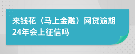 来钱花（马上金融）网贷逾期24年会上征信吗