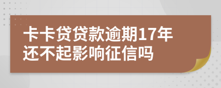 卡卡贷贷款逾期17年还不起影响征信吗