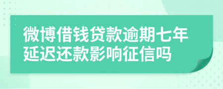 微博借钱贷款逾期七年延迟还款影响征信吗