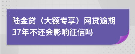 陆金贷（大额专享）网贷逾期37年不还会影响征信吗