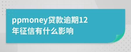 ppmoney贷款逾期12年征信有什么影响