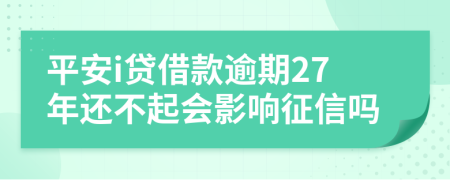 平安i贷借款逾期27年还不起会影响征信吗