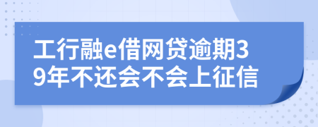 工行融e借网贷逾期39年不还会不会上征信