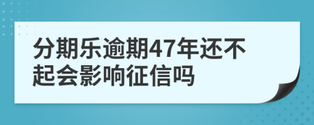 分期乐逾期47年还不起会影响征信吗