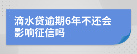 滴水贷逾期6年不还会影响征信吗