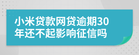 小米贷款网贷逾期30年还不起影响征信吗