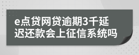 e点贷网贷逾期3千延迟还款会上征信系统吗