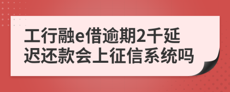 工行融e借逾期2千延迟还款会上征信系统吗