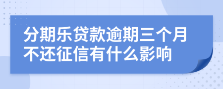 分期乐贷款逾期三个月不还征信有什么影响