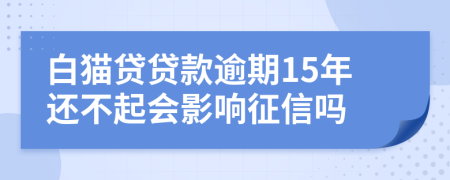 白猫贷贷款逾期15年还不起会影响征信吗