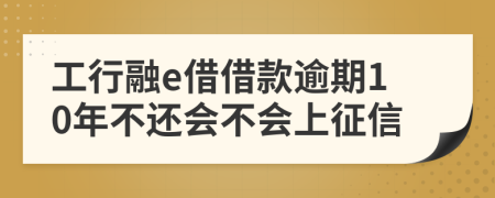 工行融e借借款逾期10年不还会不会上征信