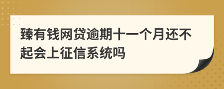 臻有钱网贷逾期十一个月还不起会上征信系统吗