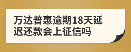 万达普惠逾期18天延迟还款会上征信吗