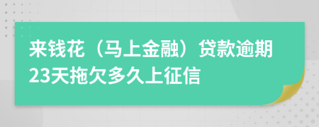 来钱花（马上金融）贷款逾期23天拖欠多久上征信