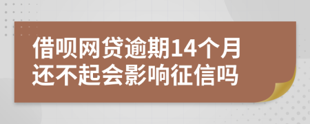 借呗网贷逾期14个月还不起会影响征信吗