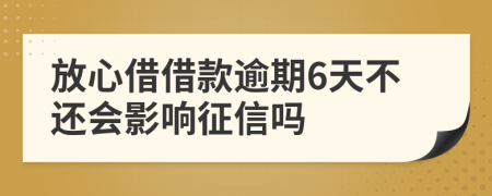 放心借借款逾期6天不还会影响征信吗