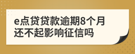 e点贷贷款逾期8个月还不起影响征信吗