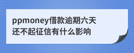 ppmoney借款逾期六天还不起征信有什么影响