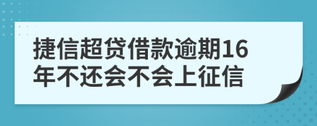 捷信超贷借款逾期16年不还会不会上征信