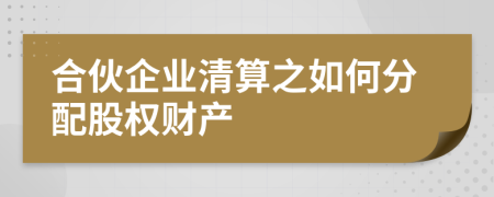 合伙企业清算之如何分配股权财产