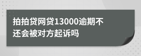 拍拍贷网贷13000逾期不还会被对方起诉吗