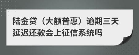 陆金贷（大额普惠）逾期三天延迟还款会上征信系统吗