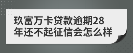 玖富万卡贷款逾期28年还不起征信会怎么样