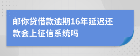 邮你贷借款逾期16年延迟还款会上征信系统吗