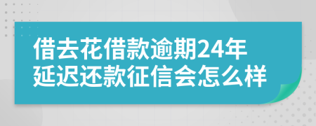 借去花借款逾期24年延迟还款征信会怎么样