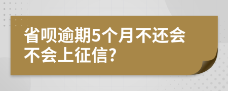 省呗逾期5个月不还会不会上征信?