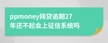 ppmoney网贷逾期27年还不起会上征信系统吗