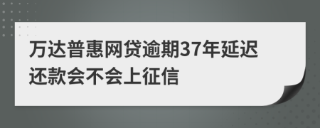 万达普惠网贷逾期37年延迟还款会不会上征信