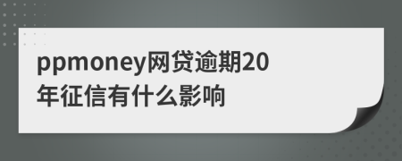 ppmoney网贷逾期20年征信有什么影响