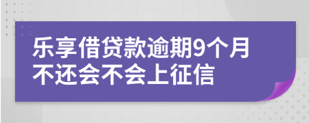 乐享借贷款逾期9个月不还会不会上征信