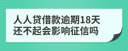 人人贷借款逾期18天还不起会影响征信吗