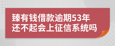 臻有钱借款逾期53年还不起会上征信系统吗