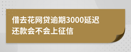 借去花网贷逾期3000延迟还款会不会上征信