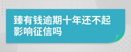 臻有钱逾期十年还不起影响征信吗