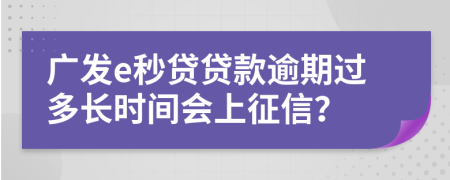 广发e秒贷贷款逾期过多长时间会上征信？