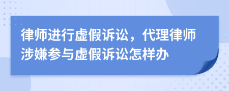 律师进行虚假诉讼，代理律师涉嫌参与虚假诉讼怎样办