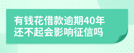 有钱花借款逾期40年还不起会影响征信吗