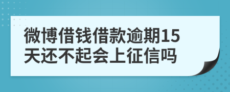 微博借钱借款逾期15天还不起会上征信吗