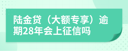 陆金贷（大额专享）逾期28年会上征信吗