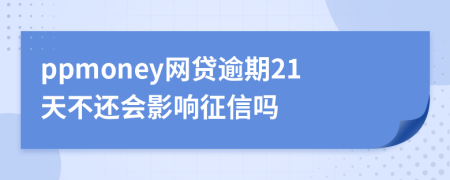 ppmoney网贷逾期21天不还会影响征信吗