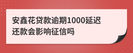 安鑫花贷款逾期1000延迟还款会影响征信吗