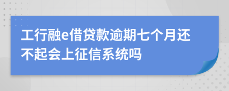 工行融e借贷款逾期七个月还不起会上征信系统吗