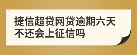 捷信超贷网贷逾期六天不还会上征信吗